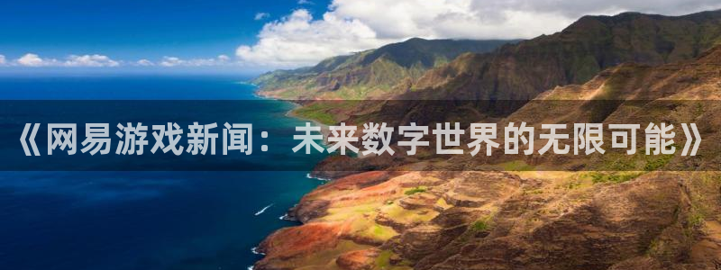 泰达娱乐怎么注册：《网易游戏新闻：未来数字世界的无限可能》